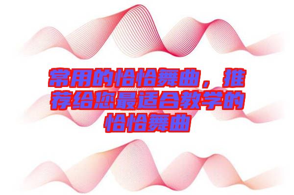 常用的恰恰舞曲，推薦給您最適合教學(xué)的恰恰舞曲