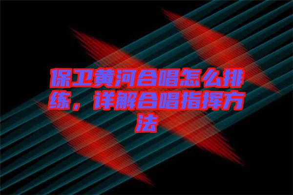 保衛(wèi)黃河合唱怎么排練，詳解合唱指揮方法