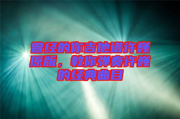 曾經的你吉他譜許巍原版，教你彈奏許巍的經典曲目