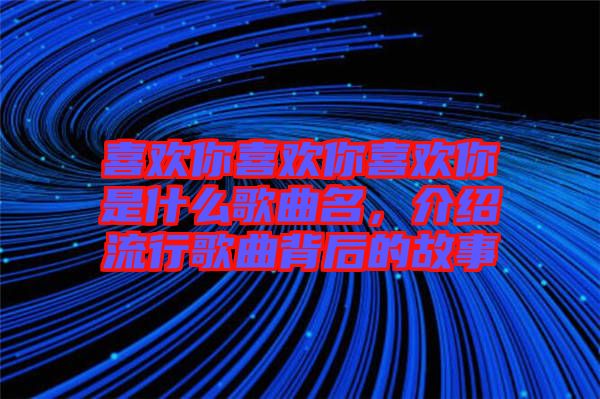 喜歡你喜歡你喜歡你是什么歌曲名，介紹流行歌曲背后的故事