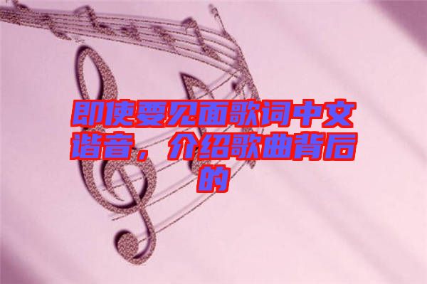 即使要見面歌詞中文諧音，介紹歌曲背后的