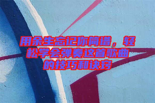 用余生忘記你簡譜，輕松學(xué)會(huì)彈奏這首歌曲的技巧和訣竅