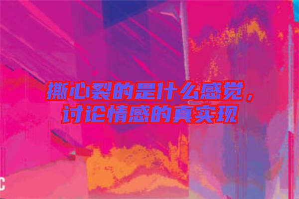 撕心裂的是什么感覺，討論情感的真實現(xiàn)