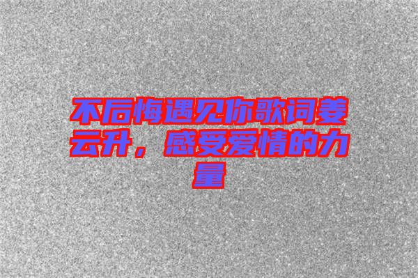 不后悔遇見你歌詞姜云升，感受愛情的力量