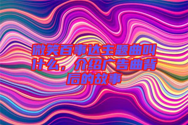 微笑百事達主題曲叫什么，介紹廣告曲背后的故事