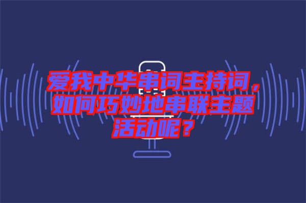 愛我中華串詞主持詞，如何巧妙地串聯(lián)主題活動呢？