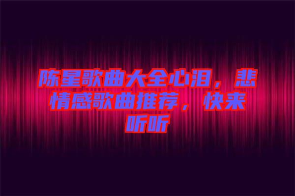 陳星歌曲大全心淚，悲情感歌曲推薦，快來聽聽