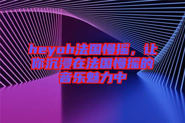 heyoh法國慢搖，讓你沉浸在法國慢搖的音樂魅力中