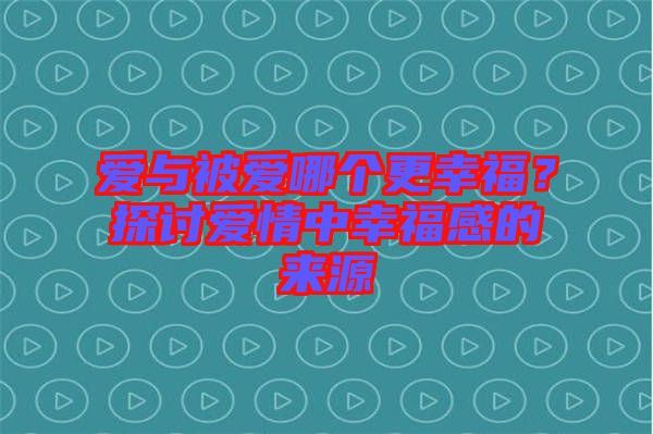 愛與被愛哪個(gè)更幸福？探討愛情中幸福感的來源