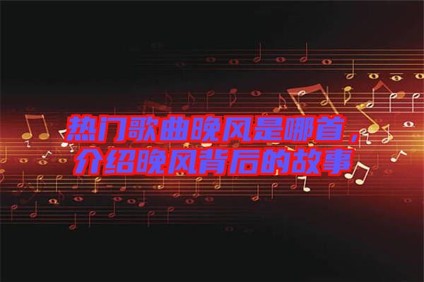 熱門歌曲晚風(fēng)是哪首，介紹晚風(fēng)背后的故事