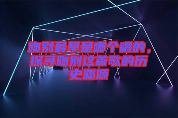 吻別最早是哪個唱的，探尋吻別這首歌的歷史淵源