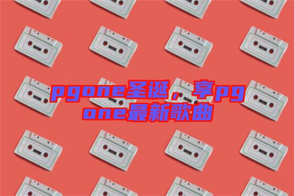 pgone圣誕，享pgone最新歌曲