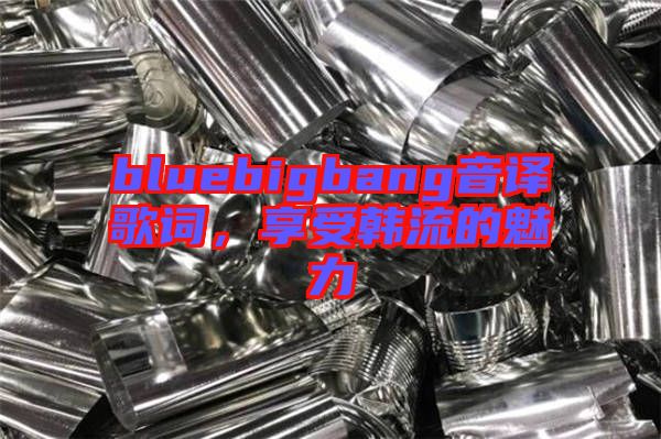 bluebigbang音譯歌詞，享受韓流的魅力