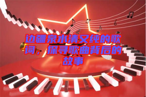 邊疆泉水清又純的歌詞，探尋歌曲背后的故事