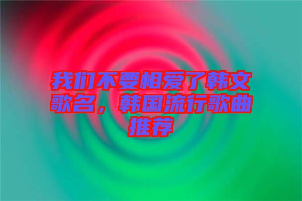 我們不要相愛了韓文歌名，韓國流行歌曲推薦