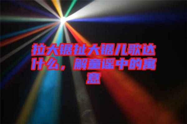 拉大鋸扯大鋸兒歌達什么，解童謠中的寓意