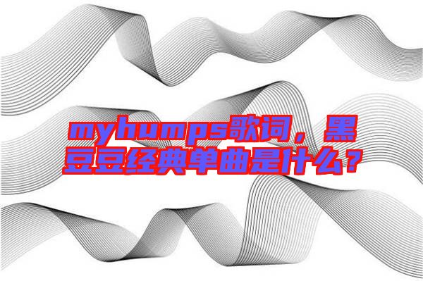 myhumps歌詞，黑豆豆經(jīng)典單曲是什么？