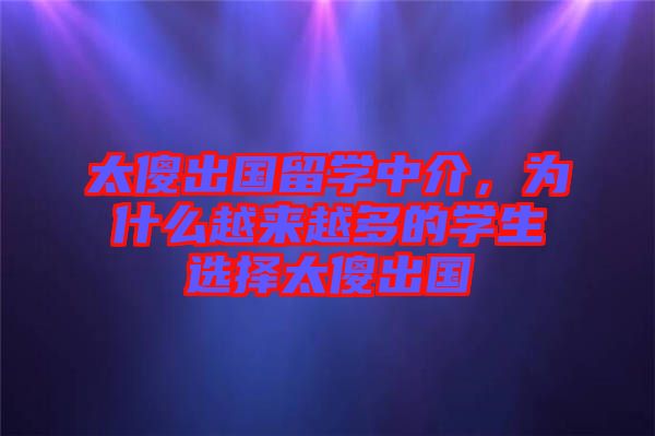 太傻出國留學(xué)中介，為什么越來越多的學(xué)生選擇太傻出國