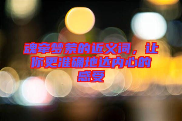 魂?duì)繅?mèng)縈的近義詞，讓你更準(zhǔn)確地達(dá)內(nèi)心的感受