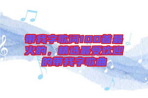 帶我字歌詞100首最火的，精選最受歡迎的帶我字歌曲