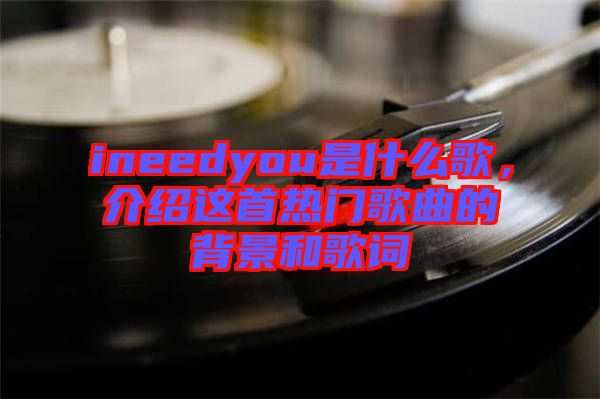 ineedyou是什么歌，介紹這首熱門歌曲的背景和歌詞