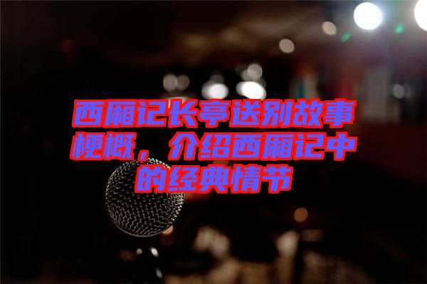 西廂記長(zhǎng)亭送別故事梗概，介紹西廂記中的經(jīng)典情節(jié)