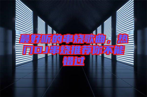 最好聽的串燒歌曲，熱門DJ串燒推薦你不能錯(cuò)過