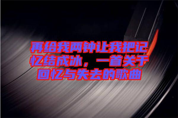 再給我兩鐘讓我把記憶結成冰，一首關于回憶與失去的歌曲