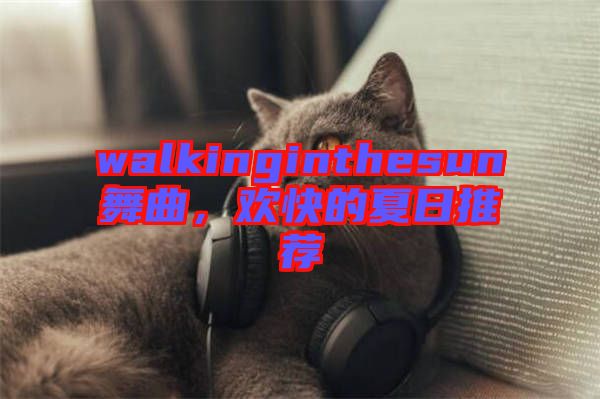 walkinginthesun舞曲，歡快的夏日推薦