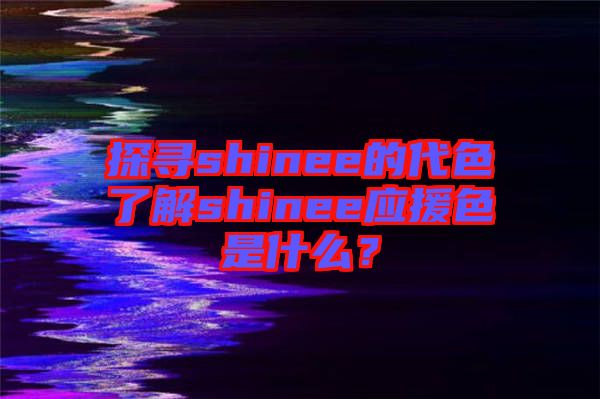 探尋shinee的代色了解shinee應(yīng)援色是什么？