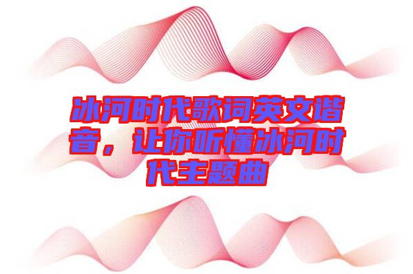 冰河時(shí)代歌詞英文諧音，讓你聽(tīng)懂冰河時(shí)代主題曲