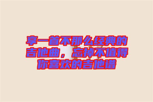 享一首不那么經(jīng)典的吉他曲，忘掉不值得你喜歡的吉他譜