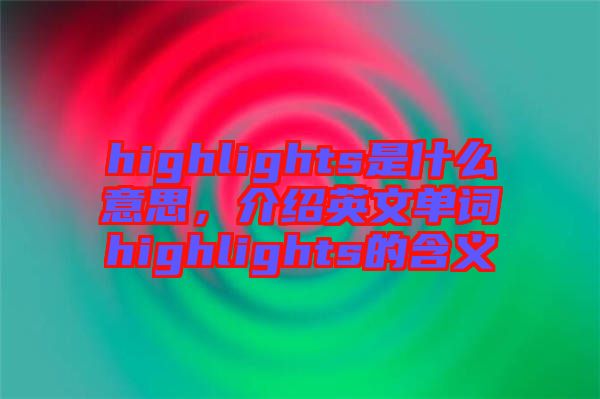 highlights是什么意思，介紹英文單詞highlights的含義