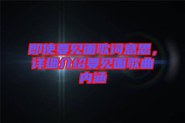 即使要見面歌詞意思，詳細(xì)介紹要見面歌曲內(nèi)涵