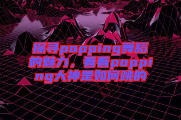 探尋popping舞蹈的魅力，看看popping大神是如何跳的