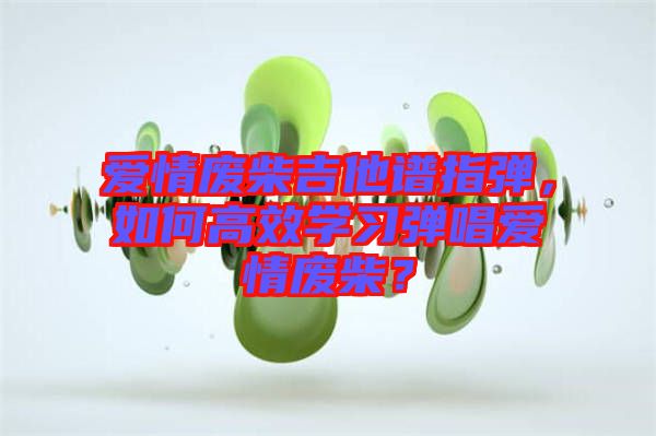 愛情廢柴吉他譜指彈，如何高效學(xué)習(xí)彈唱愛情廢柴？