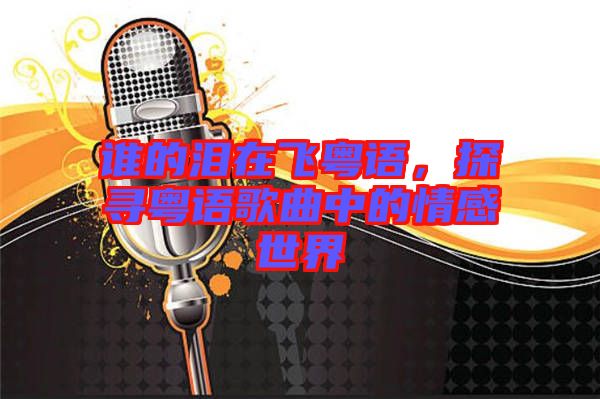 誰的淚在飛粵語，探尋粵語歌曲中的情感世界