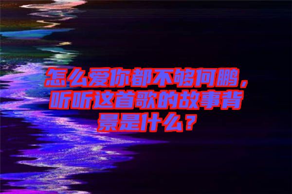 怎么愛你都不夠何鵬，聽聽這首歌的故事背景是什么？