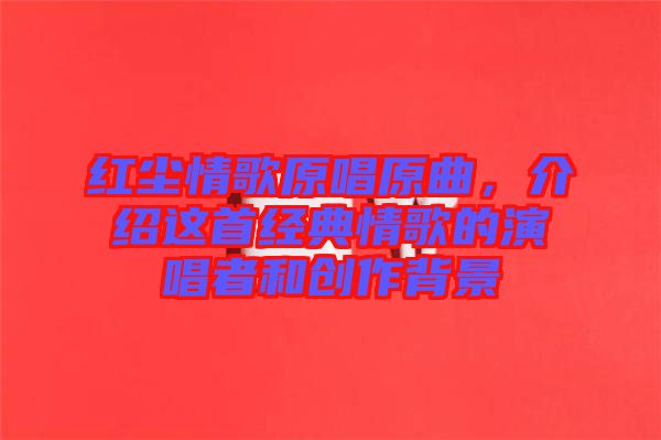 紅塵情歌原唱原曲，介紹這首經(jīng)典情歌的演唱者和創(chuàng)作背景