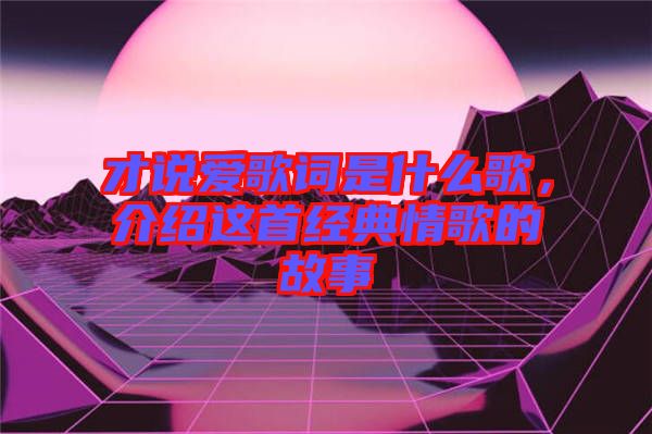 才說愛歌詞是什么歌，介紹這首經(jīng)典情歌的故事