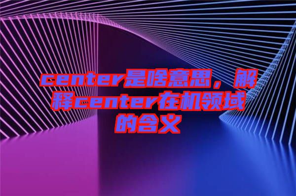 center是啥意思，解釋center在機(jī)領(lǐng)域的含義