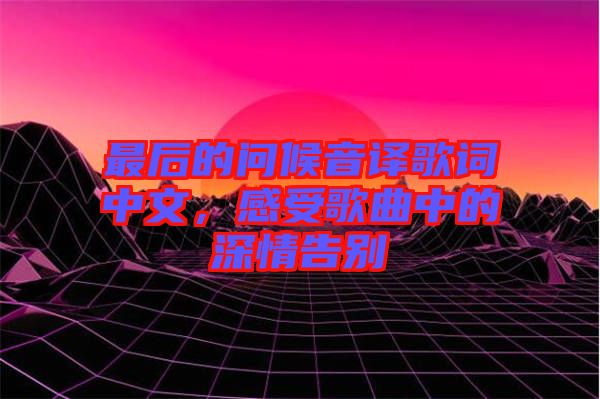 最后的問候音譯歌詞中文，感受歌曲中的深情告別