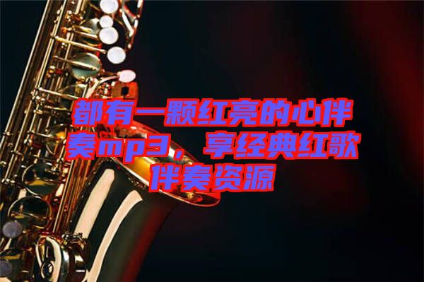 都有一顆紅亮的心伴奏mp3，享經(jīng)典紅歌伴奏資源