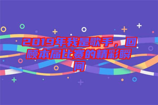 2019年我是歌手，回顧本屆比賽的精彩瞬間