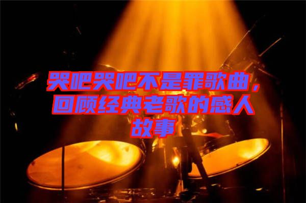 哭吧哭吧不是罪歌曲，回顧經(jīng)典老歌的感人故事