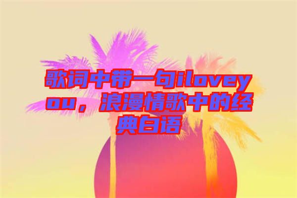 歌詞中帶一句iloveyou，浪漫情歌中的經(jīng)典白語(yǔ)