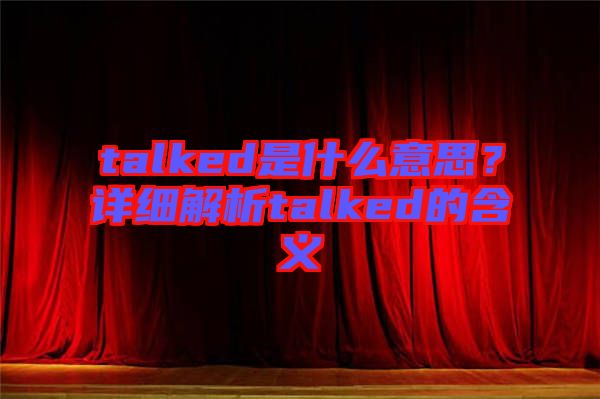 talked是什么意思？詳細(xì)解析talked的含義