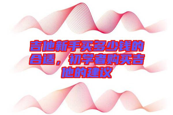 吉他新手買多少錢的合適，初學者購買吉他的建議