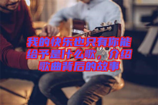 我的快樂(lè)也只有你能給予是什么歌，介紹歌曲背后的故事