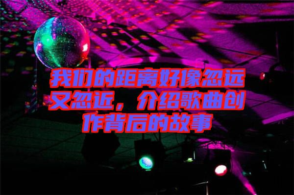 我們的距離好像忽遠(yuǎn)又忽近，介紹歌曲創(chuàng)作背后的故事